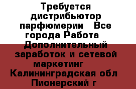 Требуется дистрибьютор парфюмерии - Все города Работа » Дополнительный заработок и сетевой маркетинг   . Калининградская обл.,Пионерский г.